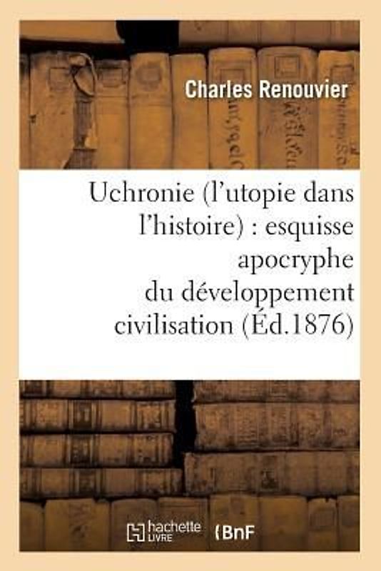 Uchronie (l'Utopie Dans l'Histoire): Esquisse Apocryphe Du Développement Civilisation (Éd.1876)