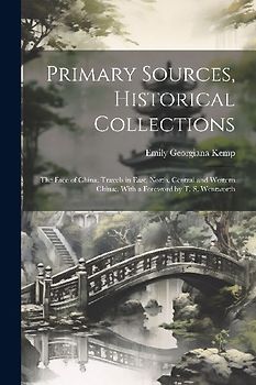Primary Sources, Historical Collections: The Face of China; Travels in East, North, Central and Western China;, With a Foreword by T. S. Wentworth