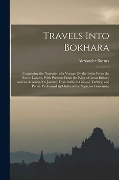 Travels Into Bokhara: Containing the Narrative of a Voyage On the Indus From the Sea to Lahore, With Presents From the King of Great Britain