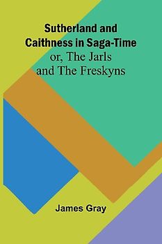 Sutherland and Caithness in Saga-Time; or, The Jarls and The Freskyns