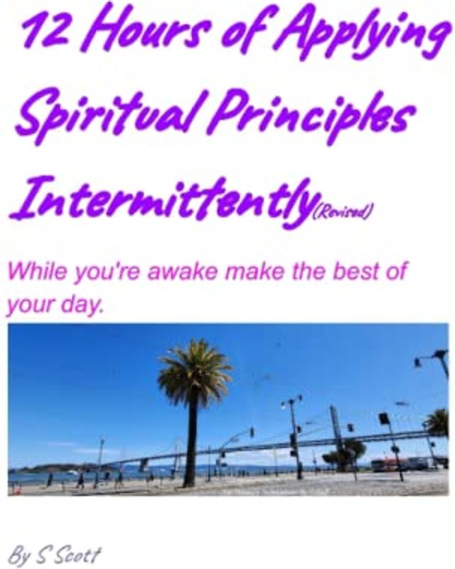 12 Hours of Applying Spiritual Principles Intermittently(Revised): While you're awake make the best of your day
