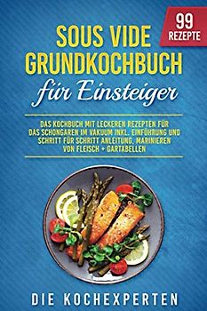 Sous Vide Grundkochbuch für Einsteiger: Das Kochbuch mit leckeren Rezepten für das Schongaren im Vakuum inkl. Einführung und Schritt für Schritt Anleitung, Marinieren von Fleisch + Gartabellen