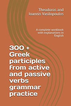 300 + Greek participles from active and passive verbs grammar practice: A complete workbook with explanations in English