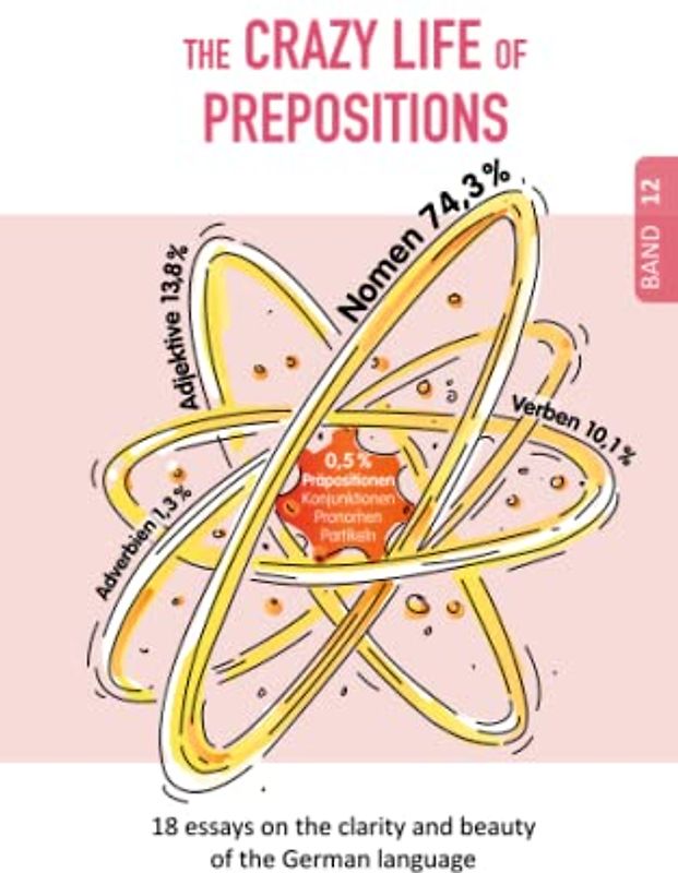 The CRAZY LIFE of PREPOSITIONS: PREPOSITIONS - the POWER of ANARCHY (18 essays on the clarity and beauty of the German language)