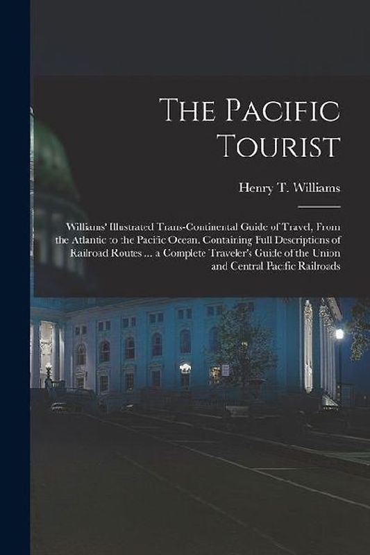 The Pacific Tourist: Williams' Illustrated Trans-Continental Guide of Travel, From the Atlantic to the Pacific Ocean. Containing Full Descr