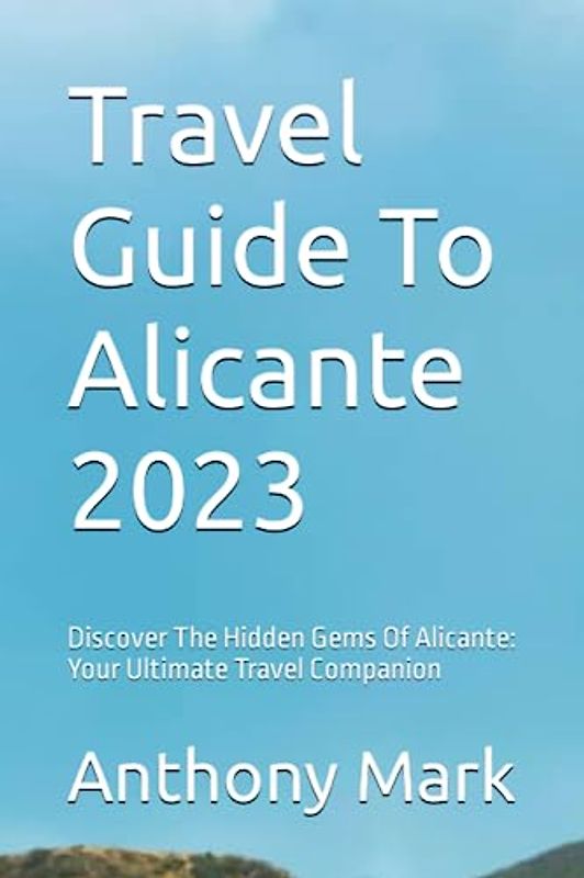 Travel Guide To Alicante 2023: Discover The Hidden Gems Of Alicante: Your Ultimate Travel Companion