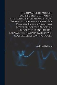 The Romance of Modern Engineering, Containing Interesting Descriptions in Non-technical Language of the Nile Dam, the Panama Canal, the Tower Bridge,