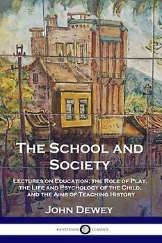 The School and Society: Lectures on Education; the Role of Play, the Life and Psychology of the Child, and the Aims of Teaching History