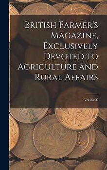British Farmer's Magazine, Exclusively Devoted to Agriculture and Rural Affairs; Volume 6