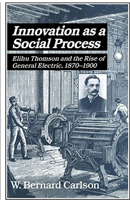 Innovation as a Social Process: Elihu Thomson and the Rise of General Electric. 1870-1900 (Studies in Economic History and Policy: USA in the Twentieth Century)
