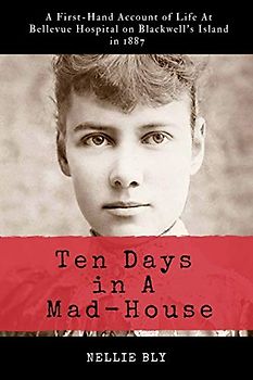 Ten Days in A Mad-House: Illustrated and Annotated: A First-Hand Account of Life At Bellevue Hospital on Blackwell's Island in 1887