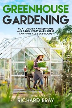Greenhouse Gardening: How to Build a Greenhouse and Grow Vegetables, Herbs and Fruit All Year-Round (Urban Homesteading, Band 3)
