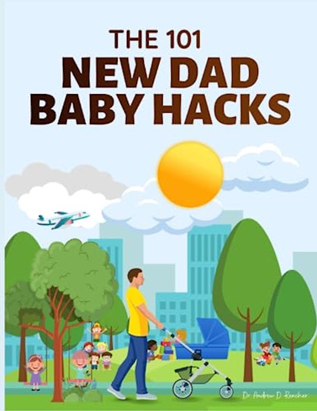 101 New Dad Baby Hacks: A Quick Guide, Tips, Tricks, and Shortcuts for Dads, Techniques for the 1st Year That Every First Time Father Needs.
