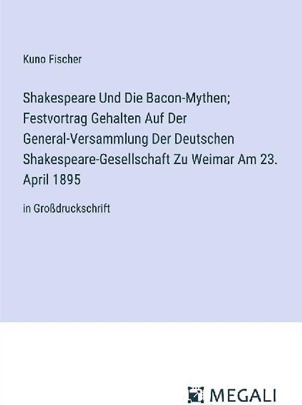 Shakespeare Und Die Bacon-Mythen; Festvortrag Gehalten Auf Der General-Versammlung Der Deutschen Shakespeare-Gesellschaft Zu Weimar Am 23. April 1895