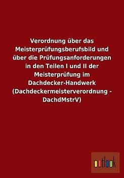 Verordnung über das Meisterprüfungsberufsbild und über die Prüfungsanforderungen in den Teilen I und II der Meisterprüfung im Dachdecker-Handwerk (Dachdeckermeisterverordnung - DachdMstrV)