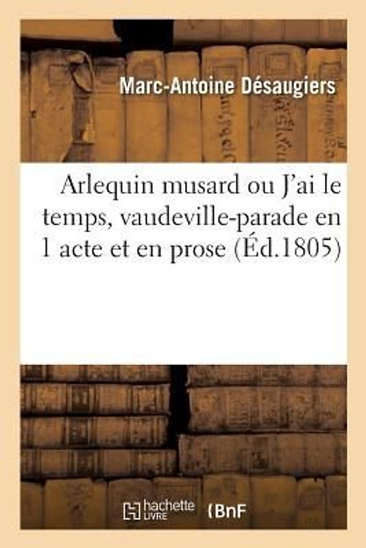 Arlequin Musard Ou j'Ai Le Temps, Vaudeville-Parade En 1 Acte Et En Prose