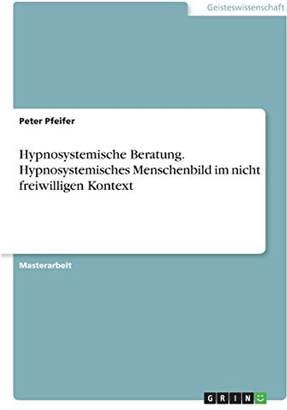 Hypnosystemische Beratung. Hypnosystemisches Menschenbild im nicht freiwilligen Kontext: Magisterarbeit