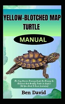 YELLOW-BLOTCHED MAP TURTLE MANUAL: The Easy Owners Training Guide On Raising An Obedient And Healthy Turtle In Captive (All You Need To Know Included)