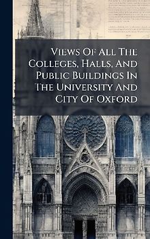 Views Of All The Colleges, Halls, And Public Buildings In The University And City Of Oxford