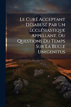 Le CurÃ(c) Acceptant DÃ(c)sabusÃ(c) Par Un EcclÃ(c)siastique Appellant, Ou Questions Du Temps Sur La Bulle Unigenitus