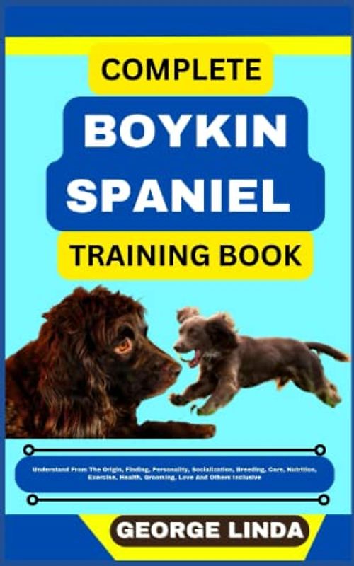 COMPLETE BOYKIN SPANIEL TRAINING BOOK: Understand From The Origin, Finding, Personality, Socialization, Breeding, Care, Nutrition, Exercise, Health, Grooming, Love And Others Inclusive