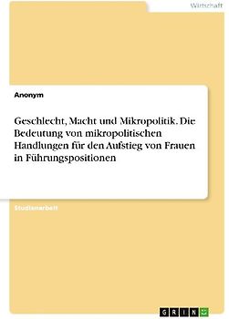 Geschlecht, Macht und Mikropolitik. Die Bedeutung von mikropolitischen Handlungen für den Aufstieg von Frauen in Führungspositionen
