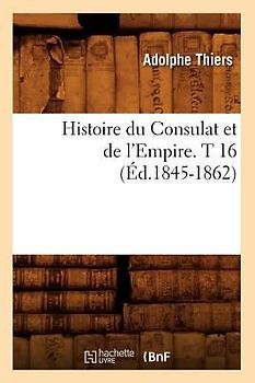 Histoire Du Consulat Et de l'Empire. T 16 (Éd.1845-1862)