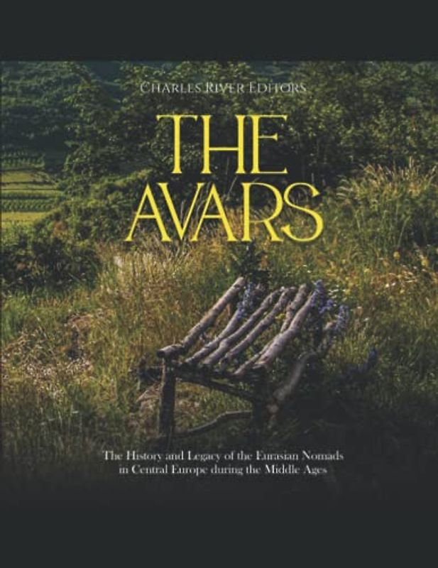 The Avars: The History and Legacy of the Eurasian Nomads in Central Europe during the Middle Ages