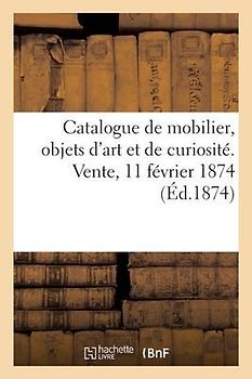Catalogue de Mobilier, Objets d'Art Et de Curiosité. Vente, 11 Février 1874