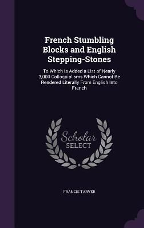 French Stumbling Blocks and English Stepping-Stones: To Which Is Added a List of Nearly 3,000 Colloquialisms Which Cannot Be Rendered Literally from E