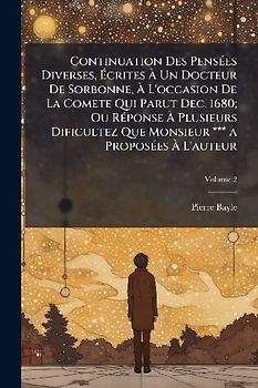 Continuation Des PensÃ(c)es Diverses, Ãcrites Ã Un Docteur De Sorbonne, Ã L'occasion De La Comete Qui Parut Dec. 1680; Ou RÃ(c)ponse Ã Plusieurs Dificultez Que Monsieur *** a ProposÃ(c)es Ã L'auteur