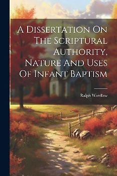 A Dissertation On The Scriptural Authority, Nature And Uses Of Infant Baptism