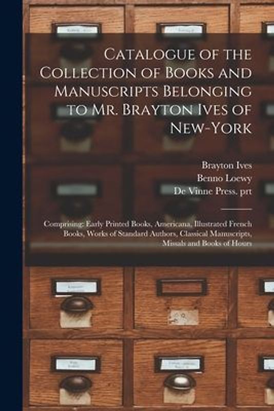 Catalogue of the Collection of Books and Manuscripts Belonging to Mr. Brayton Ives of New-York: Comprising: Early Printed Books, Americana, Illustrate