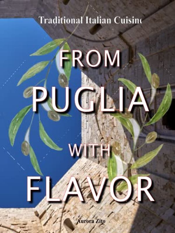 From Puglia with Flavor: Family Secrets in 50+1 Apulian Recipes. From Gargano, to Itria Valley, to Salento, the True Flavors of the Apulian Mediterranean Diet. Cookbook