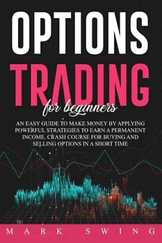 Options Trading For Beginners: An Easy Guide to Make Money by Applying Powerful Strategies to Earn a Permanent Income. Crash Course for Buying and Selling Options in a Short Time