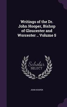 Writings of the Dr. John Hooper, Bishop of Gloucester and Worcester .. Volume 5