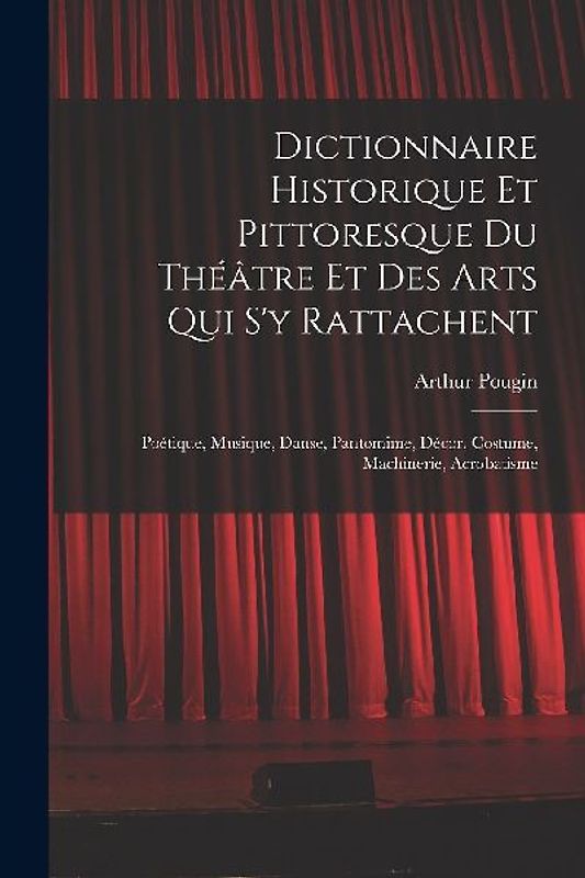 Dictionnaire Historique Et Pittoresque Du Théâtre Et Des Arts Qui S'y Rattachent