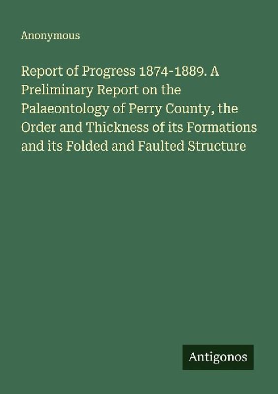 Report of Progress 1874-1889. A Preliminary Report on the Palaeontology of Perry County, the Order and Thickness of its Formations and its Folded and Faulted Structure