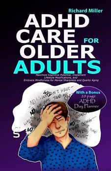 ADHD CARE FOR OLDER ADULTS: Maximize Cognitive Potential, Implement Lifestyle Modifications, and Embrace Mindfulness for Mental Sharpness and Quality Aging