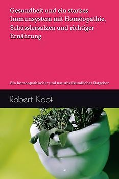 Gesundheit und ein starkes Immunsystem mit Homöopathie, Schüsslersalzen und richtiger Ernährung: Ein homöopathischer und naturheilkundlicher Ratgeber