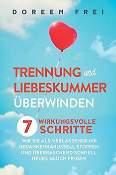 Trennung und Liebeskummer überwinden: 7 wirkungsvolle Schritte, wie Sie als Verlassener Ihr Gedankenkarussell stoppen und überraschend schnell neues Glück finden