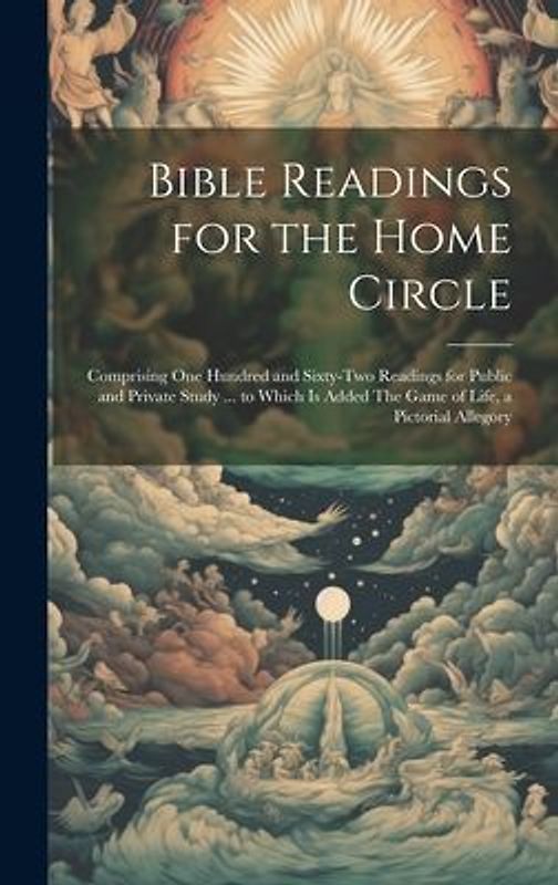 Bible Readings for the Home Circle: Comprising one Hundred and Sixty-two Readings for Public and Private Study ... to Which is Added The Game of Life,