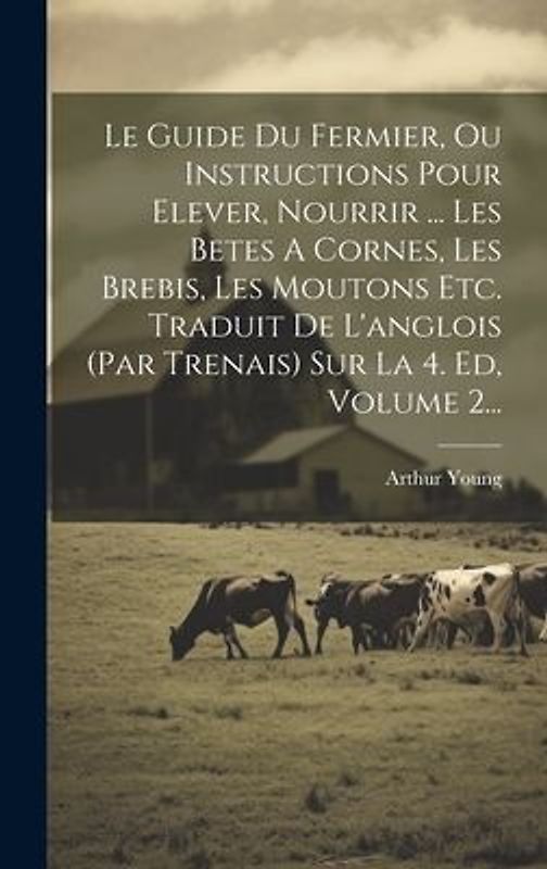 Le Guide Du Fermier, Ou Instructions Pour Elever, Nourrir ... Les Betes A Cornes, Les Brebis, Les Moutons Etc. Traduit De L'anglois (par Trenais) Sur La 4. Ed, Volume 2...