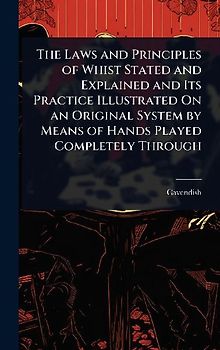 The Laws and Principles of Whist Stated and Explained and Its Practice Illustrated On an Original System by Means of Hands Played Completely Through