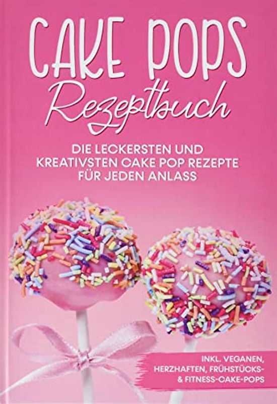 Cake Pops Rezeptbuch: Die leckersten und kreativsten Cake Pop Rezepte für jeden Anlass - inkl. veganen, herzhaften, Frühstücks- & Fitness-Cake-Pops
