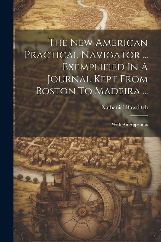 The New American Practical Navigator ... Exemplified In A Journal Kept From Boston To Madeira ...: With An Appendix