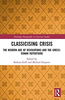 Classicising Crisis: The Modern Age of Revolutions and the Greco-roman Repertoire (Routledge Monographs in Classical Studies)
