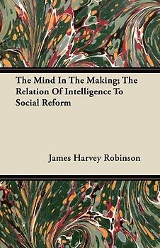 The Mind in the Making; The Relation of Intelligence to Social Reform - James Harvey Robinson