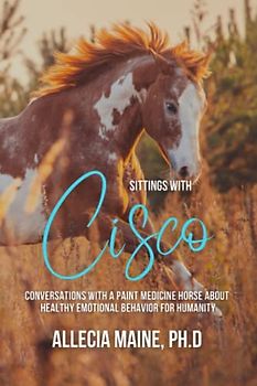 Sittings with Cisco: Conversations With A Paint Medicine Horse About Healthy Emotional Behavior For Humanity