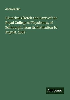 Historical Sketch and Laws of the Royal College of Physicians, of Edinburgh, from its Institution to August, 1882